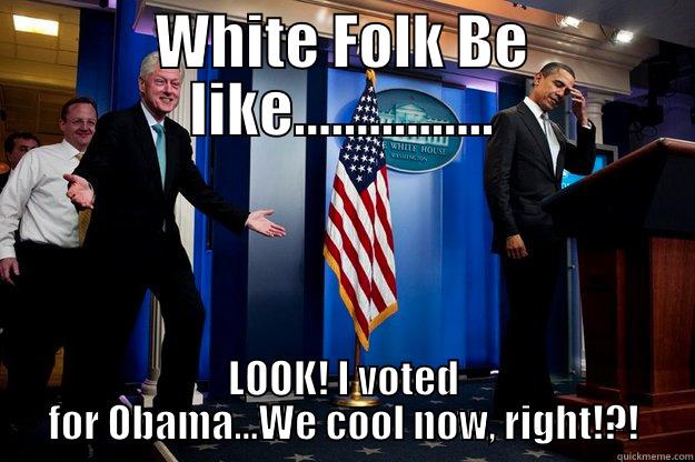 WHITE FOLK BE LIKE................ LOOK! I VOTED FOR OBAMA...WE COOL NOW, RIGHT!?! Inappropriate Timing Bill Clinton