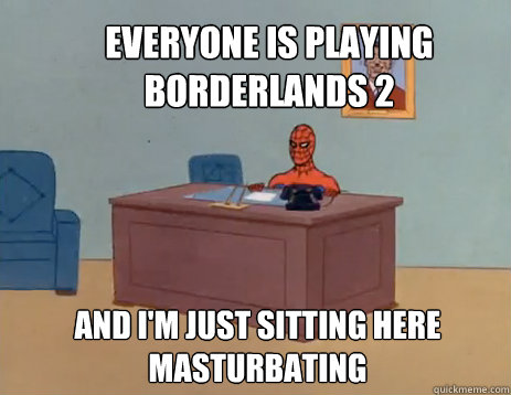 everyone is playing borderlands 2 And i'm just sitting here masturbating  masturbating spiderman