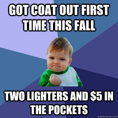 Got coat out first time this fall Two lighters and $5 in the pockets  Success Kid