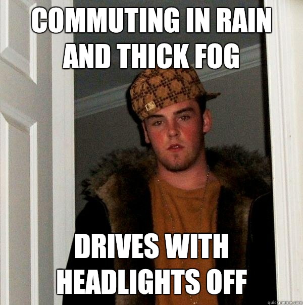 Commuting in Rain and thick fog Drives with headlights off  Scumbag Steve