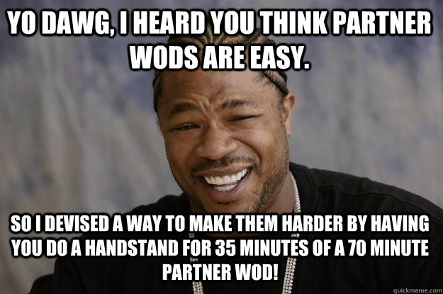 YO DAWG, I HEARD YOU THINK PARTNER WODS ARE EASY. SO I DEVISED A WAY TO MAKE THEM HARDER BY HAVING YOU DO A HANDSTAND FOR 35 MINUTES OF A 70 MINUTE PARTNER WOD!  Xzibit meme