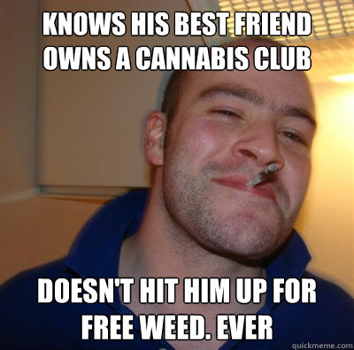 knows his best friend owns a cannabis club doesn't hit him up for free weed. ever  BF3 Good guy Greg