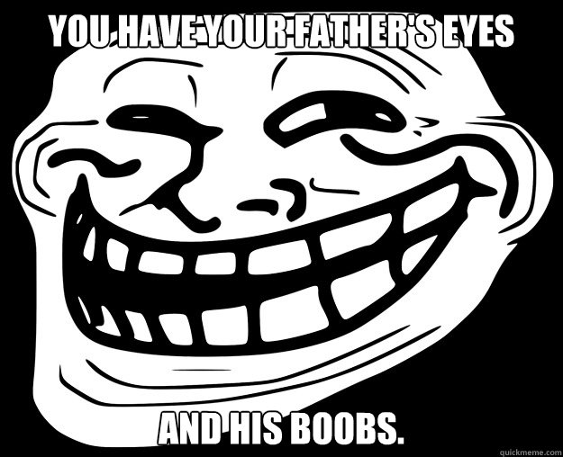 YOU HAVE YOUR FATHER'S EYES AND HIS BOOBS.  Trollface