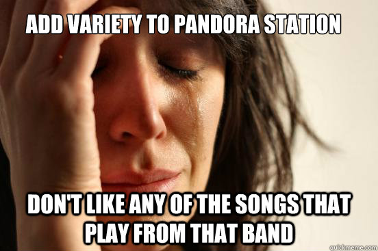 Add variety to pandora station Don't like any of the songs that play from that band  First World Problems