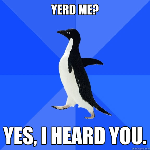 Yerd me? Yes, I heard you.  Socially Awkward Penguin