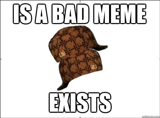 is a bad meme exists  Scumbag Scumbag Hat