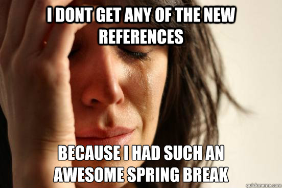 I dont get any of the new references because I had such an
awesome spring break  First World Problems