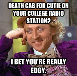 Death Cab for Cutie on your college radio station? I bet you're really edgy.  Condescending Wonka