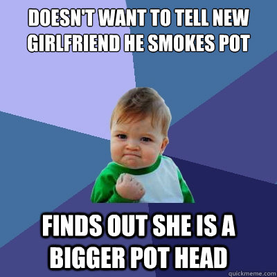 doesn't want to tell new girlfriend he smokes pot Finds out she is a bigger pot head - doesn't want to tell new girlfriend he smokes pot Finds out she is a bigger pot head  Success Kid