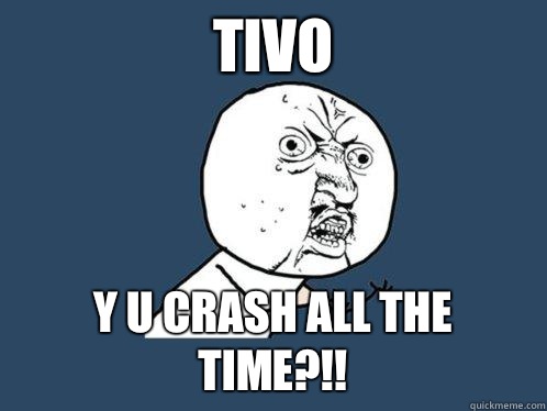 TiVo Y U crash all the time?!!  Y U No