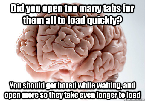 Did you open too many tabs for them all to load quickly? You should get bored while waiting, and open more so they take even longer to load  Scumbag Brain