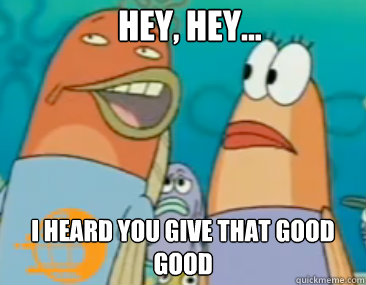 Hey, hey... I heard you Give that good good  