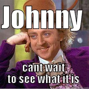 JOHNNY  CANT WAIT TO SEE WHAT IT IS Condescending Wonka