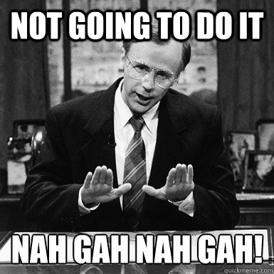 Not Going To Do It Nah gah Nah gah!
 - Not Going To Do It Nah gah Nah gah!
  Misc