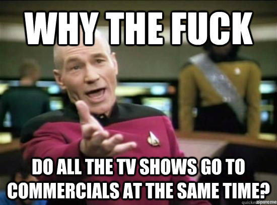 Why the fuck do all the tv shows go to commercials at the same time? - Why the fuck do all the tv shows go to commercials at the same time?  Annoyed Picard HD