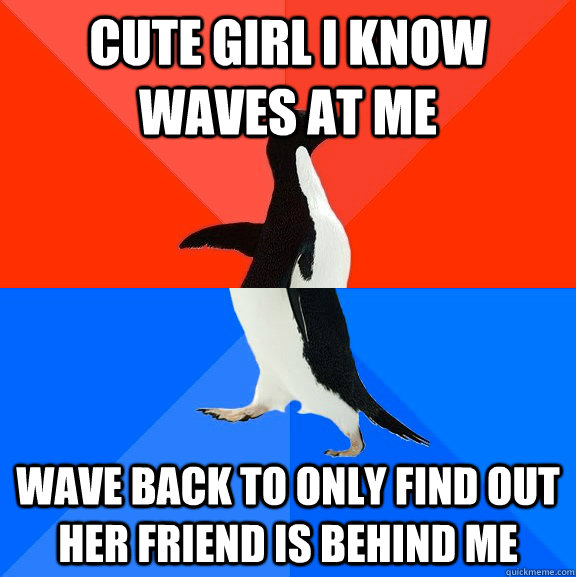 Cute girl I know waves at me Wave back to only find out her friend is behind me  Socially Awesome Awkward Penguin