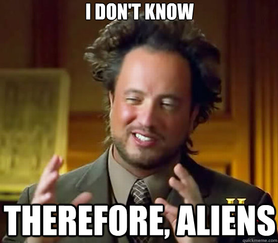 I don't know therefore, Aliens  Ancient Aliens