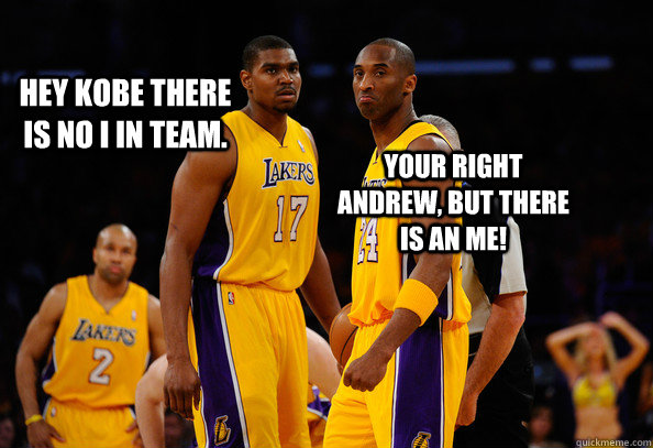 Hey Kobe there is no I in team. Your right Andrew, but there is an ME! - Hey Kobe there is no I in team. Your right Andrew, but there is an ME!  Kobe being Kobe