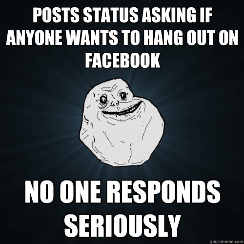 Posts status asking if anyone wants to hang out on facebook No one responds seriously  Forever Alone