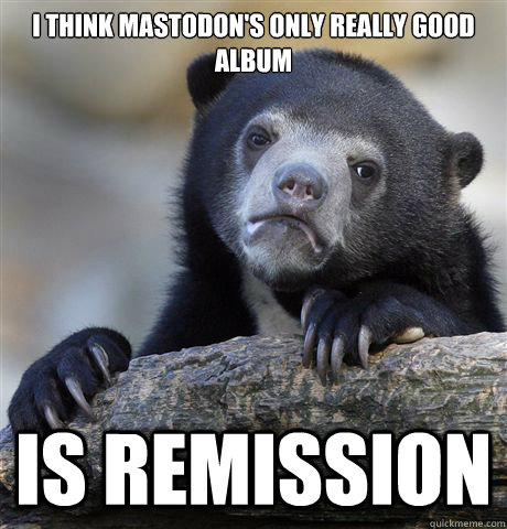 I think Mastodon's only really good album  is Remission  Confession Bear
