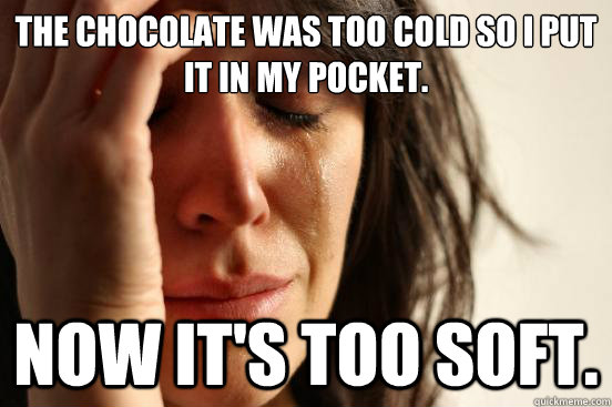 The chocolate was too cold so I put it in my pocket. Now it's too soft.  First World Problems