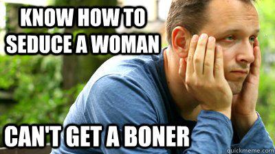 know how to seduce a woman Can't get a boner  middle aged meme