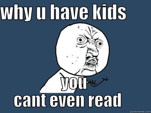 WHY U HAVE KIDS        YOU CANT EVEN READ     Y U No