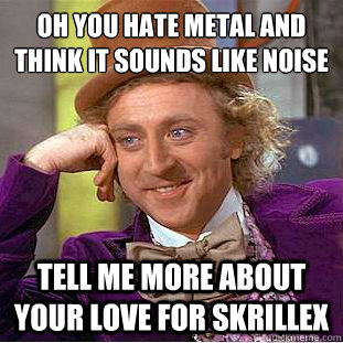 Oh you hate metal and think it sounds like noise tell me more about your love for skrillex  Condescending Wonka