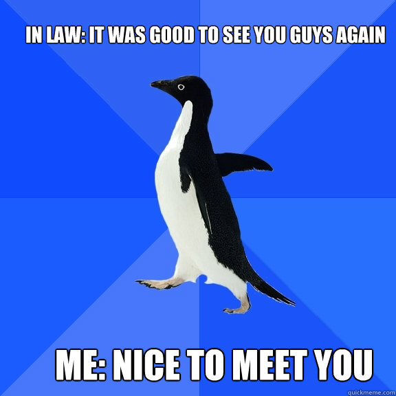 In law: It was good to see you guys again Me: Nice to meet you  Socially Awkward Penguin
