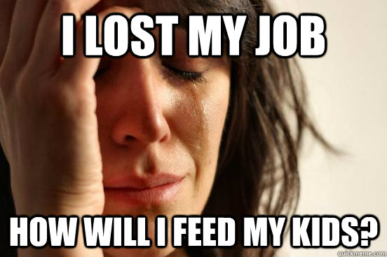 i lost my job how will i feed my kids?  First World Problems
