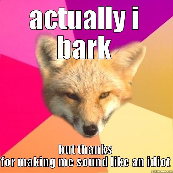 ACTUALLY I BARK BUT THANKS FOR MAKING ME SOUND LIKE AN IDIOT Misc