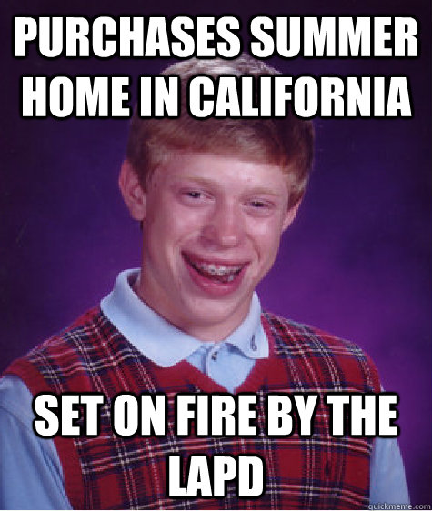 Purchases summer home in California Set on fire by the LAPD - Purchases summer home in California Set on fire by the LAPD  Bad Luck Brian