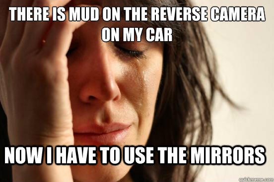 there is mud on the reverse camera on my car now i have to use the mirrors  