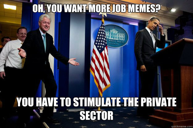 oh, you want more job memes? You have to stimulate the private sector  Inappropriate Timing Bill Clinton