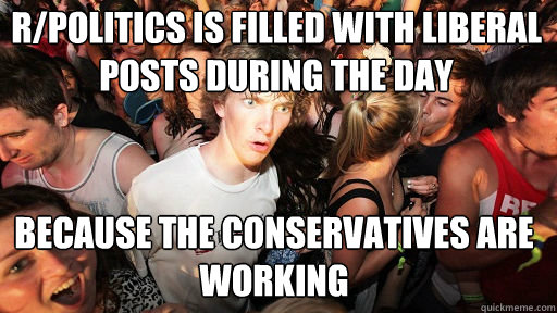 r/politics is filled with liberal posts during the day because the conservatives are working  Sudden Clarity Clarence