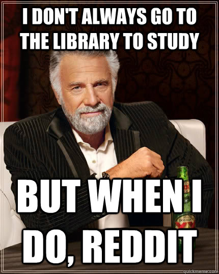 I don't always go to the library to study but when I do, reddit  The Most Interesting Man In The World