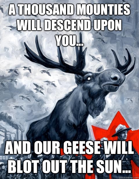 A thousand Mounties will descend upon you... And our geese will blot out the sun...  Vindictive Canadian Moose Overlord