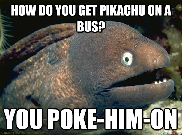 how do you get pikachu on a bus? you poke-him-on - how do you get pikachu on a bus? you poke-him-on  Bad Joke Eel