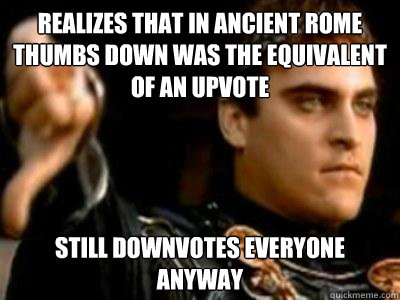 Realizes that in ancient rome thumbs down was the equivalent of an upvote Still Downvotes everyone anyway  Downvoting Roman