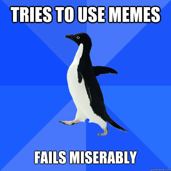 Tries to use memes   Fails miserably  Socially Awkward Penguin