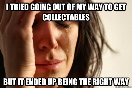 i tried going out of my way to get collectables but it ended up being the right way  First World Problems