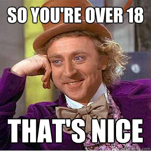 so you're over 18 that's nice  Creepy Wonka
