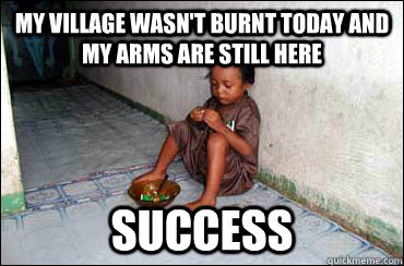 My village wasn't burnt today and my arms are still here success - My village wasn't burnt today and my arms are still here success  Third World Problems
