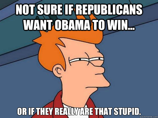 Not Sure If republicans want obama to win... or if they really are that stupid. - Not Sure If republicans want obama to win... or if they really are that stupid.  Futurama Fry