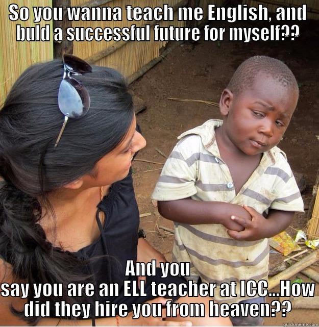 SO YOU WANNA TEACH ME ENGLISH, AND BULD A SUCCESSFUL FUTURE FOR MYSELF?? AND YOU SAY YOU ARE AN ELL TEACHER AT ICC...HOW DID THEY HIRE YOU FROM HEAVEN?? Skeptical Third World Kid