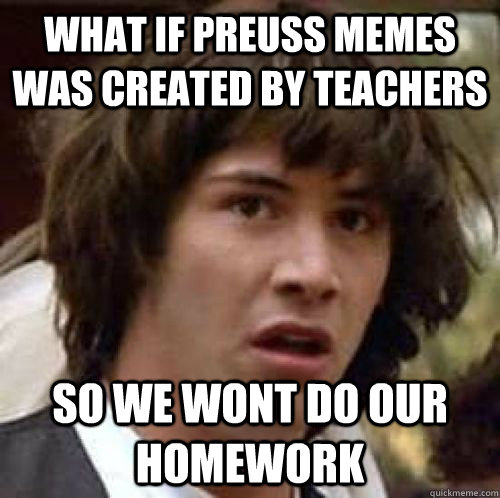What if preuss memes was created by teachers so we wont do our homework  conspiracy keanu