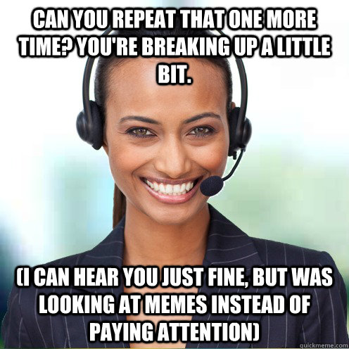 Can you repeat that one more time? you're breaking up a little bit. (I can hear you just fine, but was looking at memes instead of paying attention) - Can you repeat that one more time? you're breaking up a little bit. (I can hear you just fine, but was looking at memes instead of paying attention)  Quirky Call Center Agent