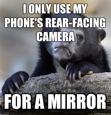 I only use my phone's rear-facing camera For a mirror  Confession Bear
