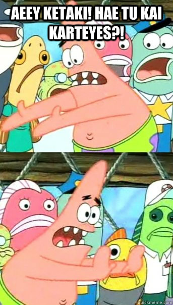 aeey ketaki! hae tu kai karteyes?!  Push it somewhere else Patrick