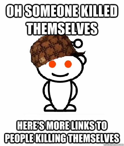 Oh someone killed themselves  Here's more links to people killing themselves   Scumbag Redditor